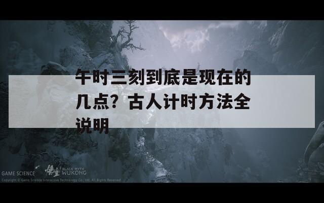 午時(shí)三刻到底是現(xiàn)在的幾點(diǎn)？古人計(jì)時(shí)方法全說(shuō)明