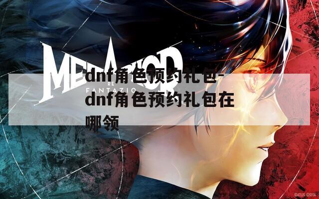 dnf角色預約禮包-dnf角色預約禮包在哪領