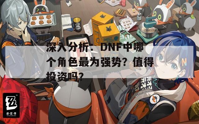 深入分析：DNF中哪個(gè)角色最為強(qiáng)勢(shì)？值得投資嗎？