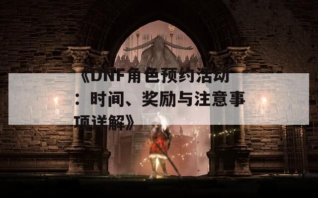 《DNF角色預(yù)約活動(dòng)：時(shí)間、獎(jiǎng)勵(lì)與注意事項(xiàng)詳解》