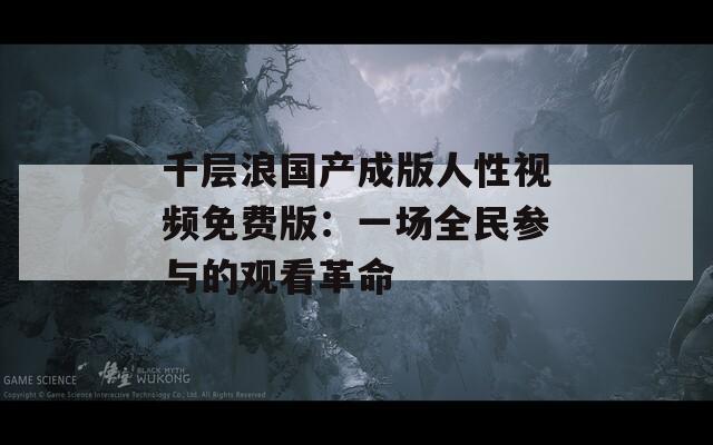 千層浪國(guó)產(chǎn)成版人性視頻免費(fèi)版：一場(chǎng)全民參與的觀看革命