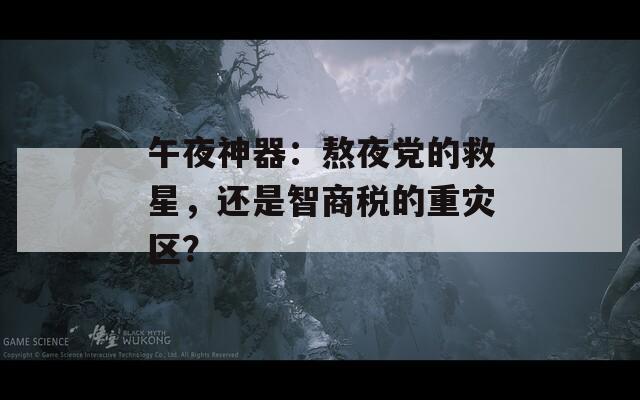 午夜神器：熬夜黨的救星，還是智商稅的重災(zāi)區(qū)？