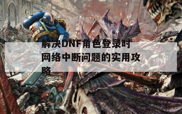 解決DNF角色登錄時網(wǎng)絡中斷問題的實用攻略