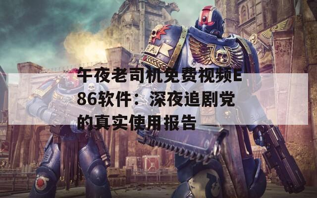 午夜老司機(jī)免費視頻E86軟件：深夜追劇黨的真實使用報告