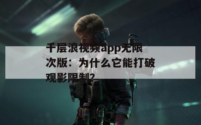千層浪視頻app無(wú)限次版：為什么它能打破觀影限制？