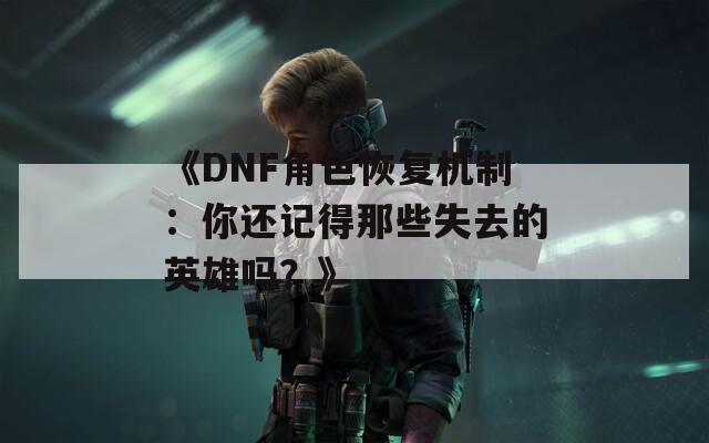 《DNF角色恢復(fù)機(jī)制：你還記得那些失去的英雄嗎？》