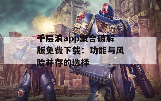 千層浪app聚合破解版免費下載：功能與風險并存的選擇