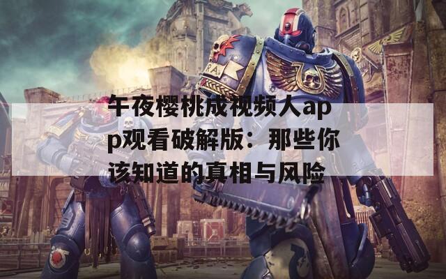 午夜櫻桃成視頻人app觀(guān)看破解版：那些你該知道的真相與風(fēng)險(xiǎn)