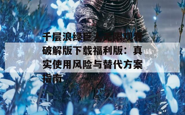 千層浪綠巨人無(wú)限觀看破解版下載福利版：真實(shí)使用風(fēng)險(xiǎn)與替代方案指南