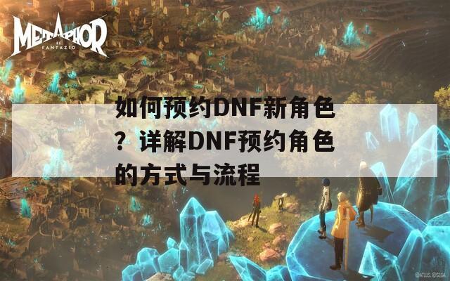 如何預(yù)約DNF新角色？詳解DNF預(yù)約角色的方式與流程