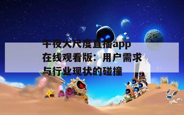 午夜大尺度直播app在線觀看版：用戶需求與行業(yè)現狀的碰撞