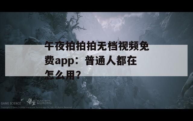 午夜拍拍拍無檔視頻免費(fèi)app：普通人都在怎么用？