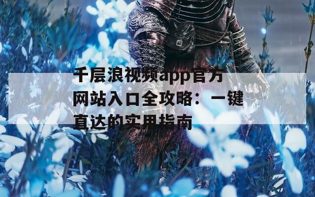 千層浪視頻app官方網(wǎng)站入口全攻略：一鍵直達(dá)的實(shí)用指南