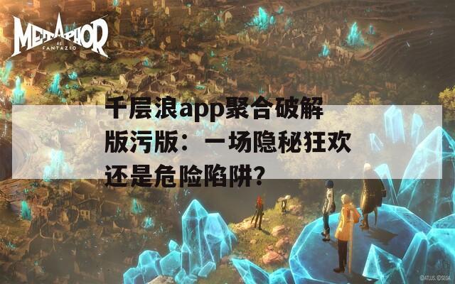 千層浪app聚合破解版污版：一場(chǎng)隱秘狂歡還是危險(xiǎn)陷阱？