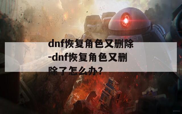 dnf恢復(fù)角色又刪除-dnf恢復(fù)角色又刪除了怎么辦？