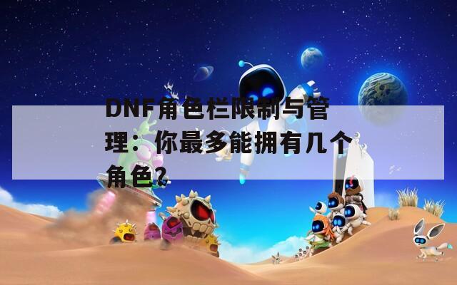 DNF角色欄限制與管理：你最多能擁有幾個(gè)角色？