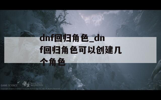dnf回歸角色_dnf回歸角色可以創(chuàng)建幾個(gè)角色