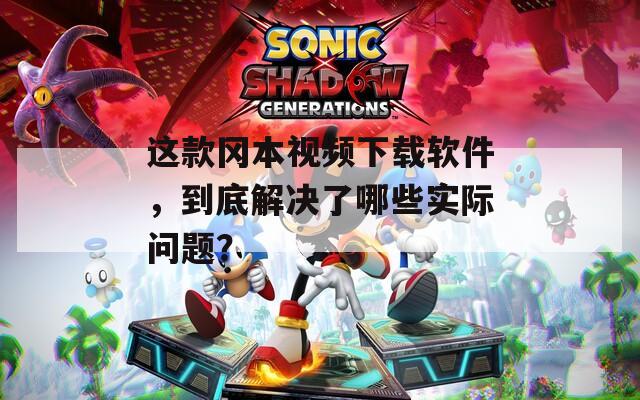 這款岡本視頻下載軟件，到底解決了哪些實際問題？