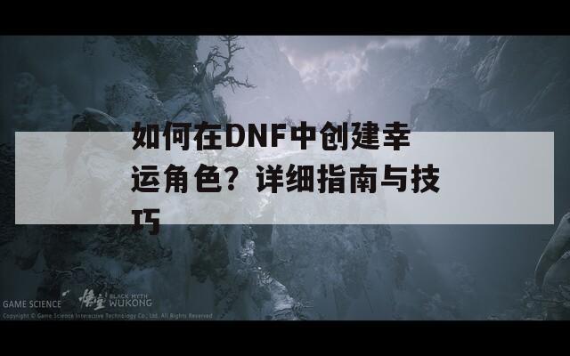 如何在DNF中創(chuàng)建幸運(yùn)角色？詳細(xì)指南與技巧