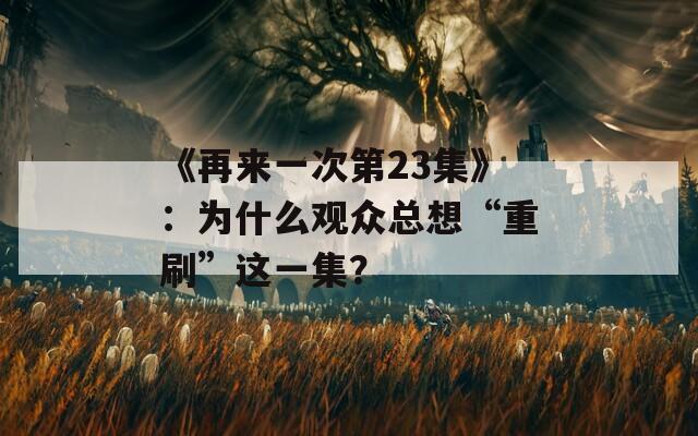 《再來一次第23集》：為什么觀眾總想“重刷”這一集？