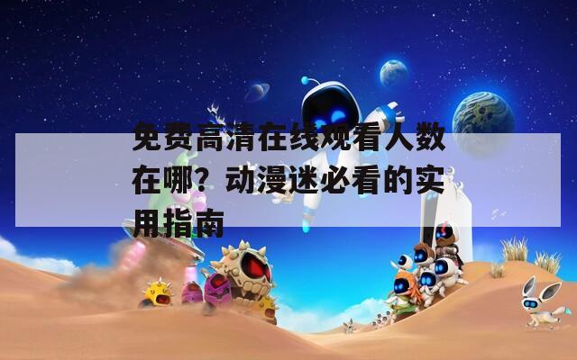 免費(fèi)高清在線觀看人數(shù)在哪？動(dòng)漫迷必看的實(shí)用指南