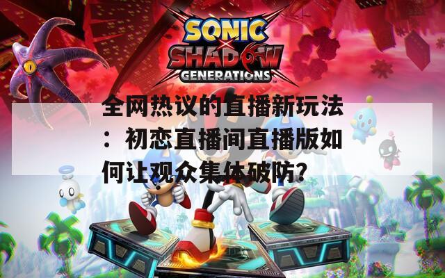 全網(wǎng)熱議的直播新玩法：初戀直播間直播版如何讓觀眾集體破防？