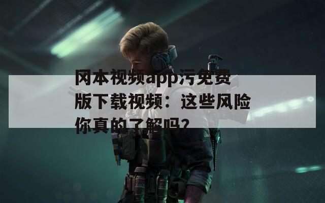 岡本視頻app污免費版下載視頻：這些風險你真的了解嗎？