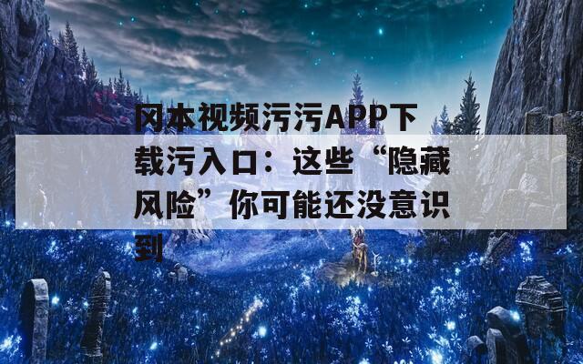 岡本視頻污污APP下載污入口：這些“隱藏風(fēng)險(xiǎn)”你可能還沒意識(shí)到