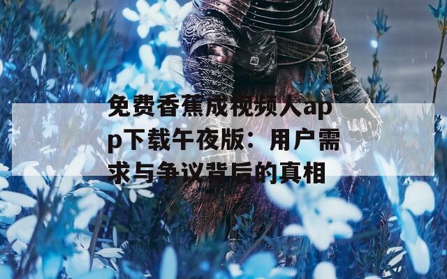 免費(fèi)香蕉成視頻人app下載午夜版：用戶需求與爭議背后的真相