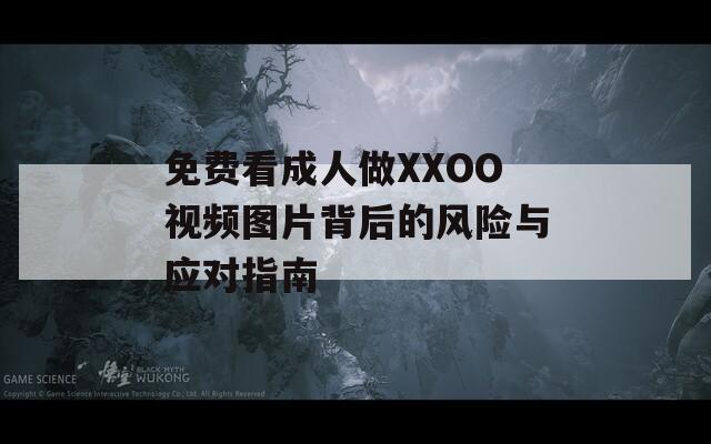 免費看成人做XXOO視頻圖片背后的風險與應對指南