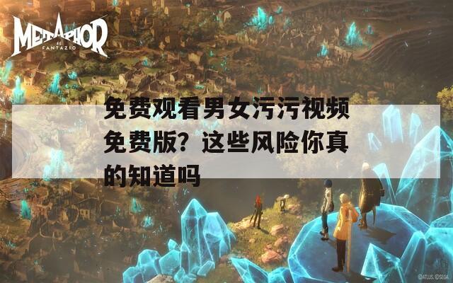 免費觀看男女污污視頻免費版？這些風險你真的知道嗎
