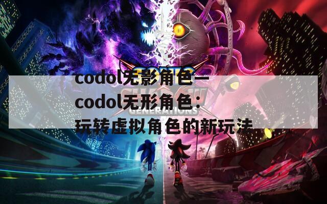 codol無影角色—codol無形角色：玩轉(zhuǎn)虛擬角色的新玩法