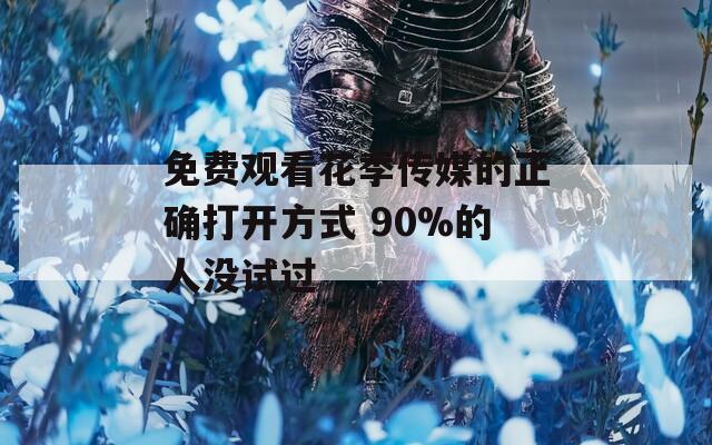 免費(fèi)觀(guān)看花季傳媒的正確打開(kāi)方式 90%的人沒(méi)試過(guò)