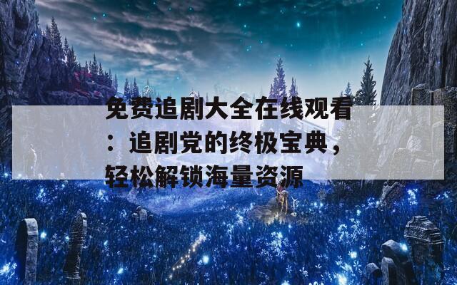 免費追劇大全在線觀看：追劇黨的終極寶典，輕松解鎖海量資源