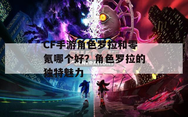 CF手游角色羅拉和零氪哪個(gè)好？角色羅拉的獨(dú)特魅力