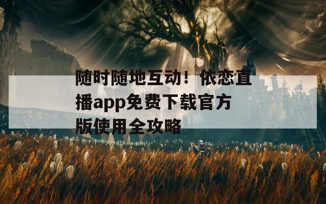 隨時(shí)隨地互動(dòng)！依戀直播app免費(fèi)下載官方版使用全攻略