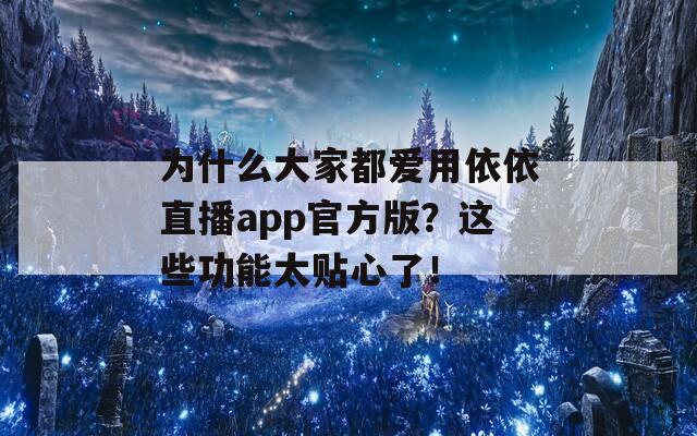 為什么大家都愛(ài)用依依直播app官方版？這些功能太貼心了！