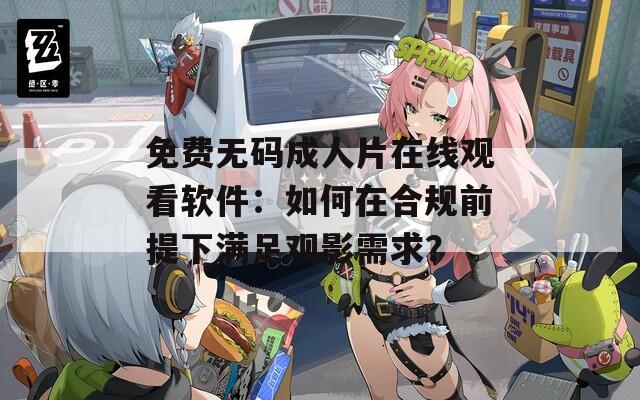免費無碼成人片在線觀看軟件：如何在合規(guī)前提下滿足觀影需求？