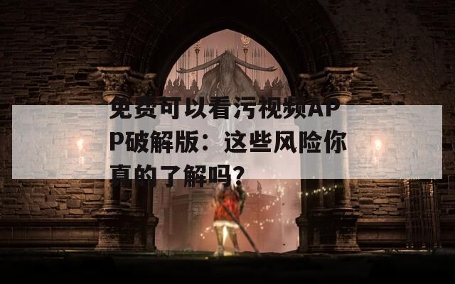 免費可以看污視頻APP破解版：這些風(fēng)險你真的了解嗎？