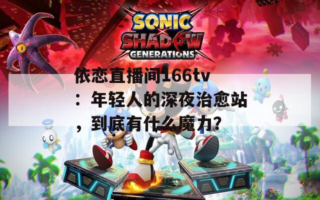 依戀直播間166tv：年輕人的深夜治愈站，到底有什么魔力？
