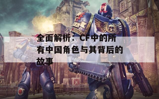 全面解析：CF中的所有中國(guó)角色與其背后的故事