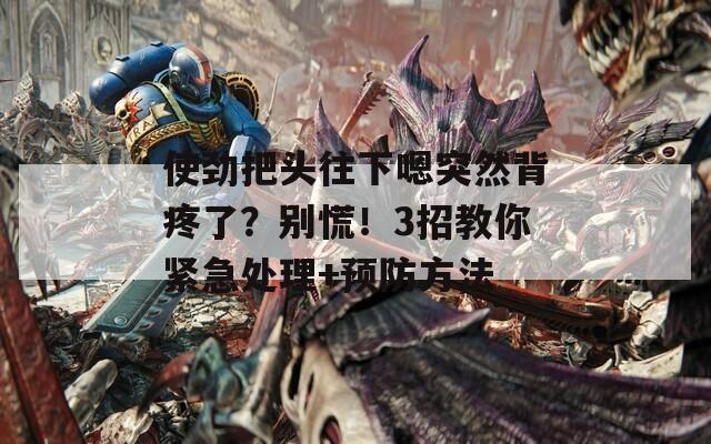 使勁把頭往下嗯突然背疼了？別慌！3招教你緊急處理+預(yù)防方法