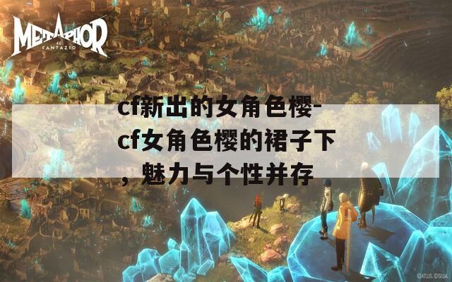 cf新出的女角色櫻-cf女角色櫻的裙子下，魅力與個性并存
