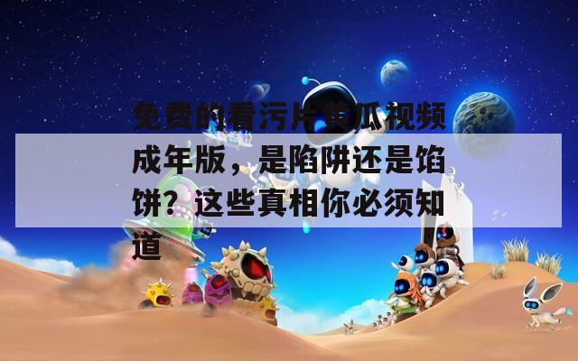 免費(fèi)的看污片黃瓜視頻成年版，是陷阱還是餡餅？這些真相你必須知道
