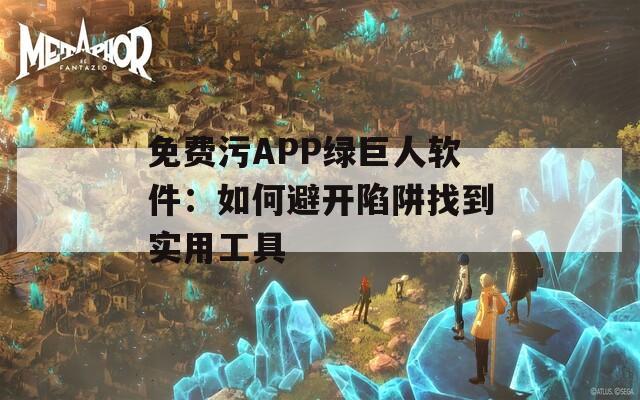 免費(fèi)污APP綠巨人軟件：如何避開陷阱找到實(shí)用工具