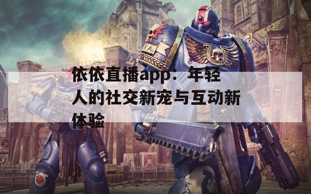 依依直播app：年輕人的社交新寵與互動新體驗(yàn)