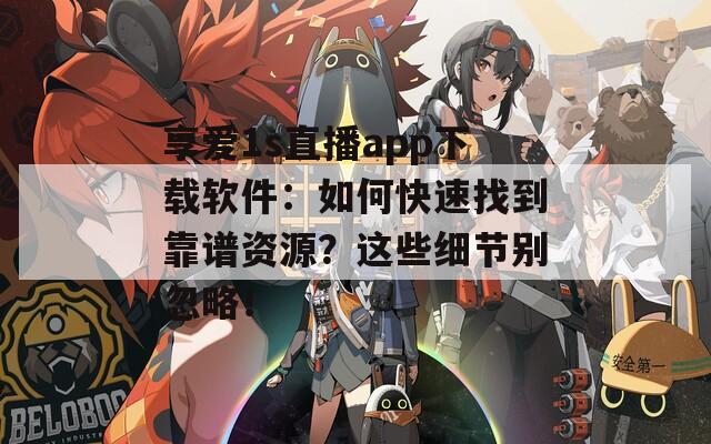享愛1s直播app下載軟件：如何快速找到靠譜資源？這些細(xì)節(jié)別忽略！