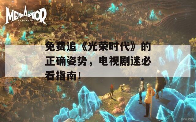 免費(fèi)追《光榮時(shí)代》的正確姿勢(shì)，電視劇迷必看指南！