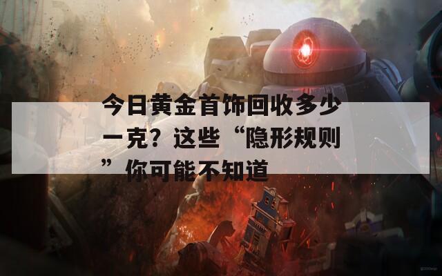 今日黃金首飾回收多少一克？這些“隱形規(guī)則”你可能不知道