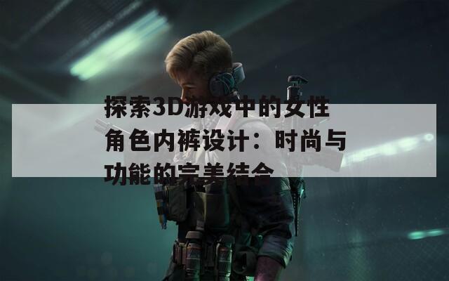 探索3D游戲中的女性角色內(nèi)褲設(shè)計(jì)：時(shí)尚與功能的完美結(jié)合